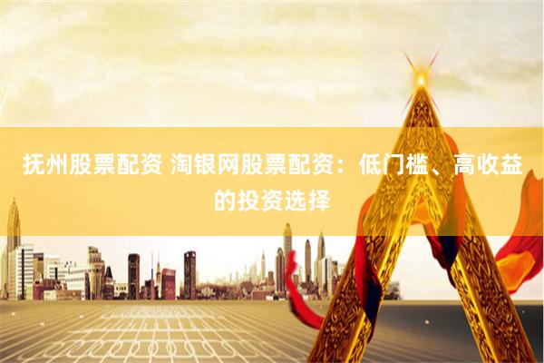 抚州股票配资 淘银网股票配资：低门槛、高收益的投资选择