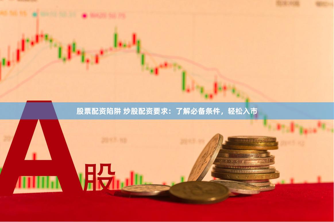 股票配资陷阱 炒股配资要求：了解必备条件，轻松入市