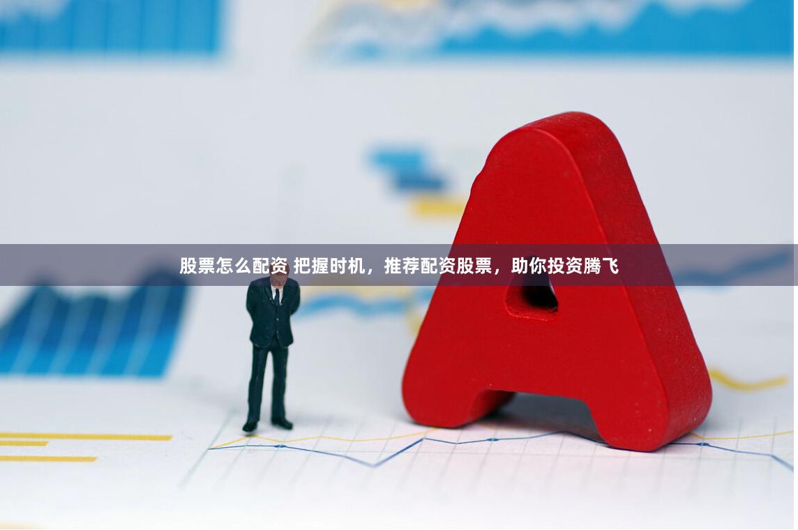 股票怎么配资 把握时机，推荐配资股票，助你投资腾飞