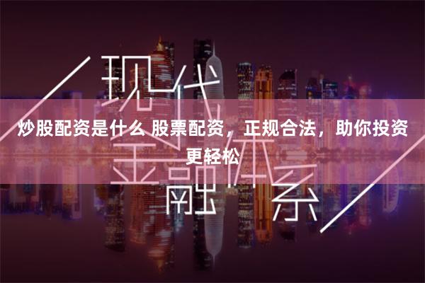 炒股配资是什么 股票配资，正规合法，助你投资更轻松