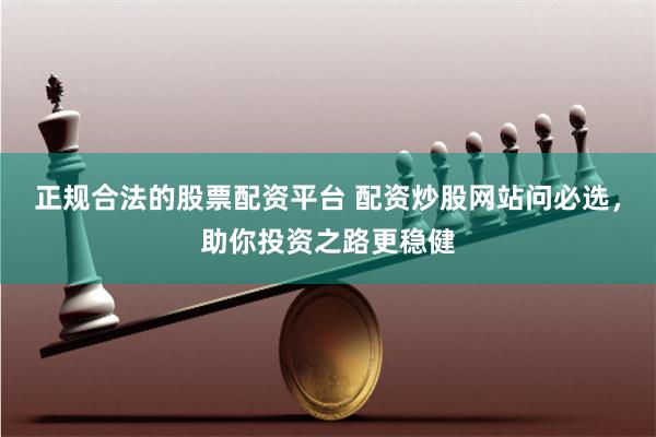 正规合法的股票配资平台 配资炒股网站问必选，助你投资之路更稳健