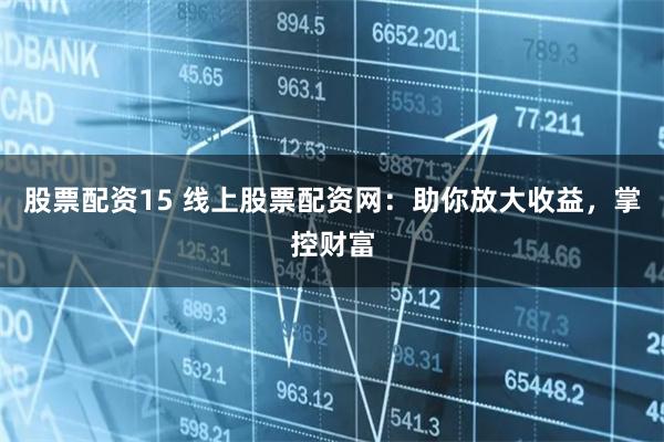股票配资15 线上股票配资网：助你放大收益，掌控财富