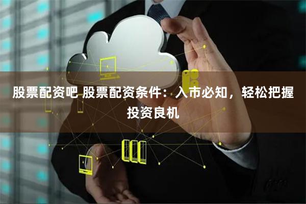 股票配资吧 股票配资条件：入市必知，轻松把握投资良机