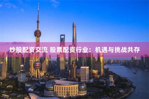 炒股配资交流 股票配资行业：机遇与挑战共存