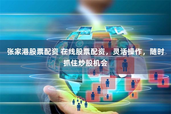 张家港股票配资 在线股票配资，灵活操作，随时抓住炒股机会