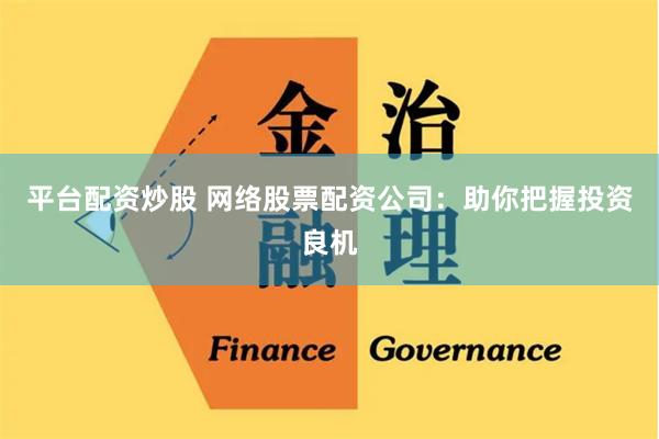 平台配资炒股 网络股票配资公司：助你把握投资良机