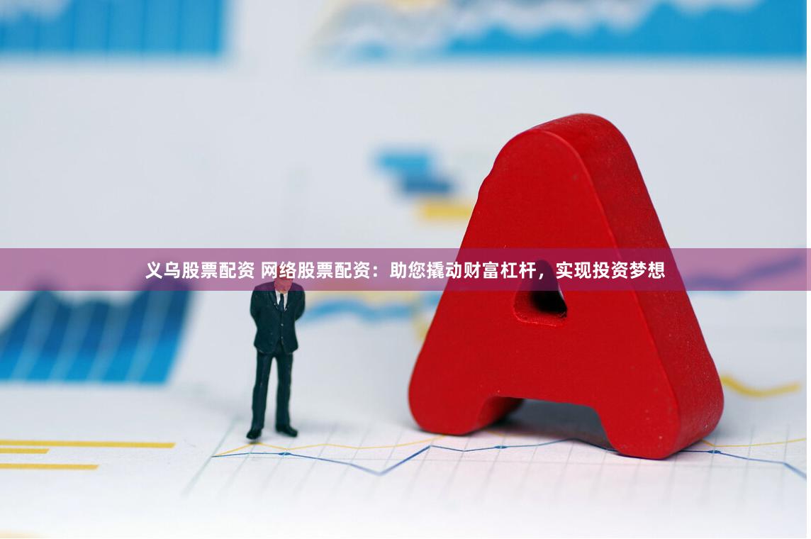 义乌股票配资 网络股票配资：助您撬动财富杠杆，实现投资梦想