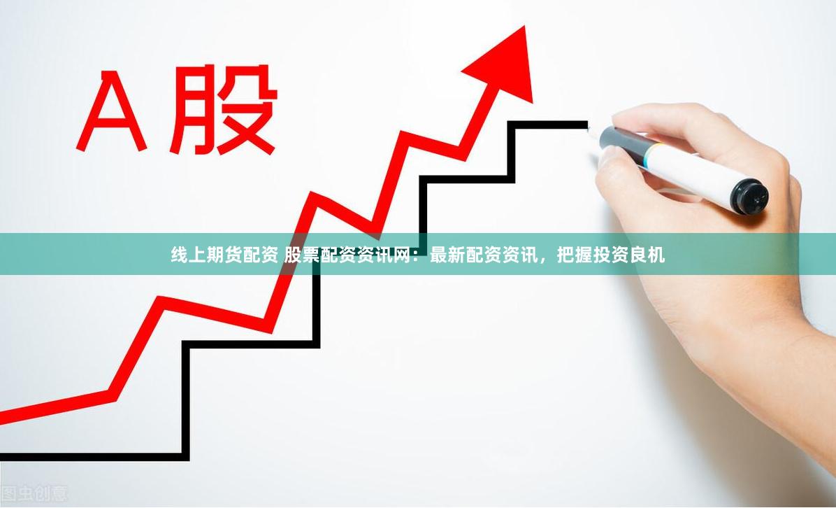 线上期货配资 股票配资资讯网：最新配资资讯，把握投资良机