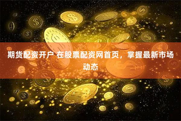期货配资开户 在股票配资网首页，掌握最新市场动态