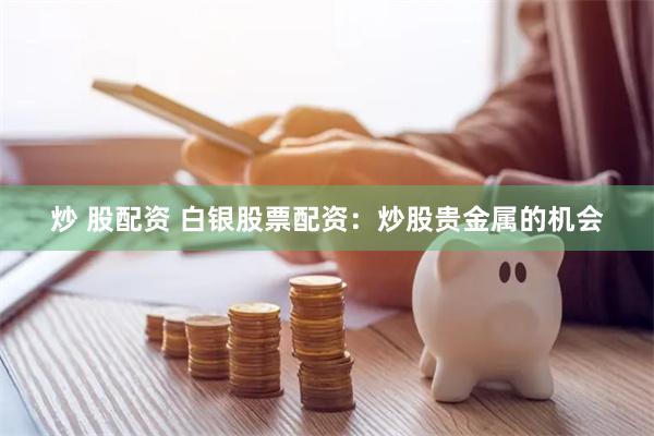 炒 股配资 白银股票配资：炒股贵金属的机会