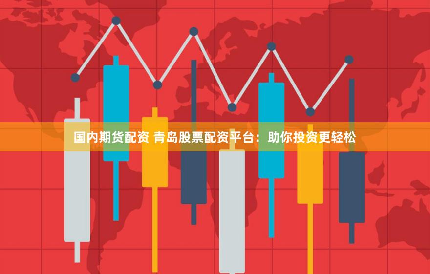 国内期货配资 青岛股票配资平台：助你投资更轻松