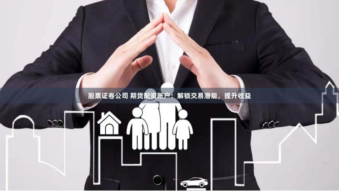 股票证卷公司 期货配资账户：解锁交易潜能，提升收益