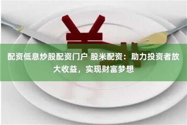 配资低息炒股配资门户 股米配资：助力投资者放大收益，实现财富梦想