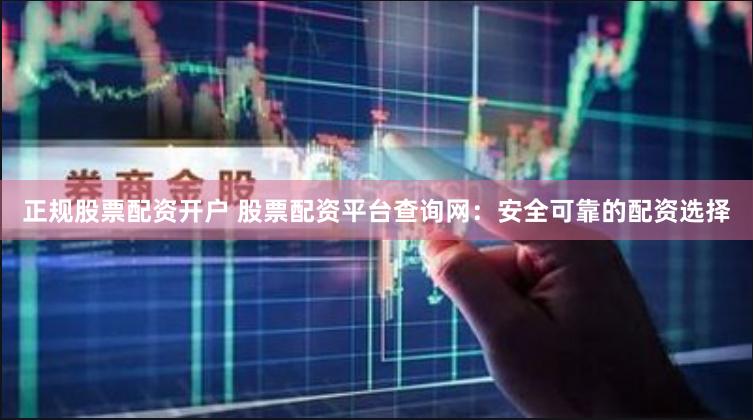 正规股票配资开户 股票配资平台查询网：安全可靠的配资选择