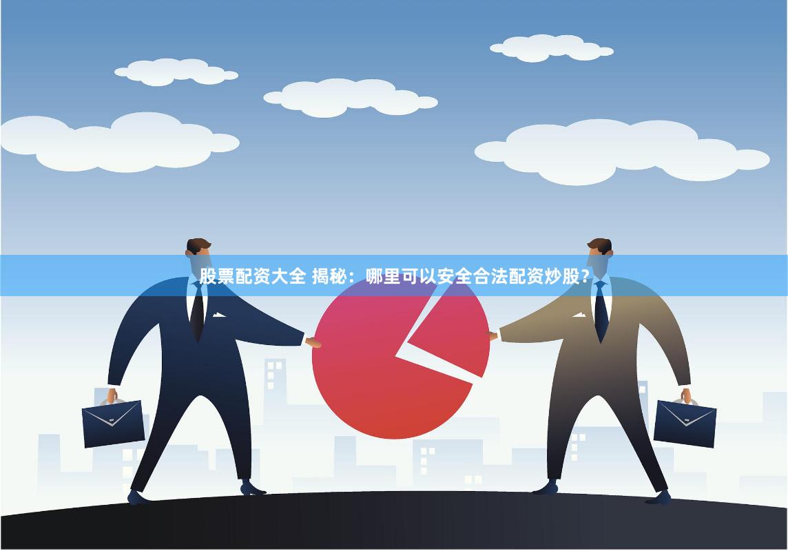 股票配资大全 揭秘：哪里可以安全合法配资炒股？