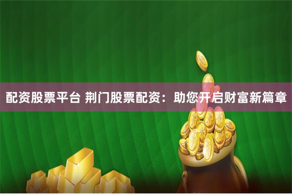 配资股票平台 荆门股票配资：助您开启财富新篇章