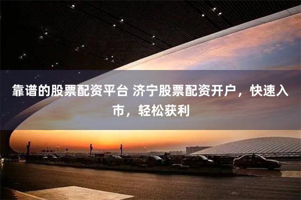 靠谱的股票配资平台 济宁股票配资开户，快速入市，轻松获利
