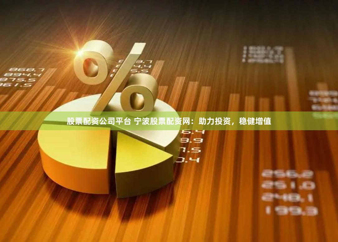 股票配资公司平台 宁波股票配资网：助力投资，稳健增值