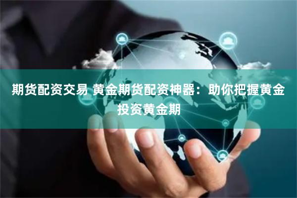 期货配资交易 黄金期货配资神器：助你把握黄金投资黄金期