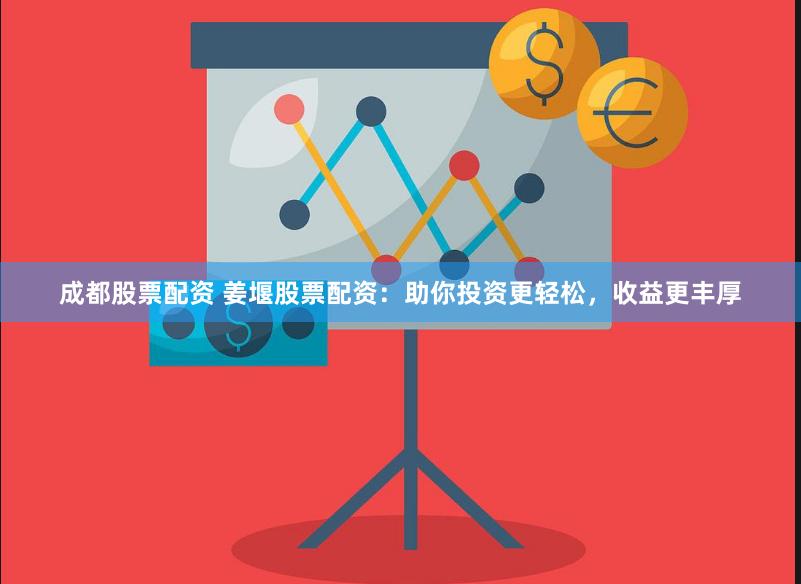 成都股票配资 姜堰股票配资：助你投资更轻松，收益更丰厚