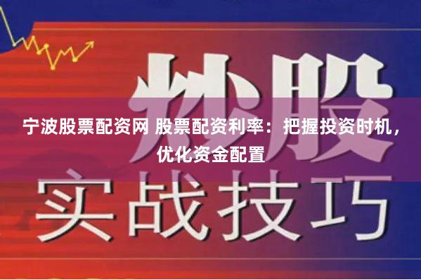 宁波股票配资网 股票配资利率：把握投资时机，优化资金配置