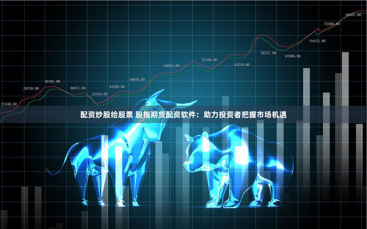 配资炒股给股票 股指期货配资软件：助力投资者把握市场机遇