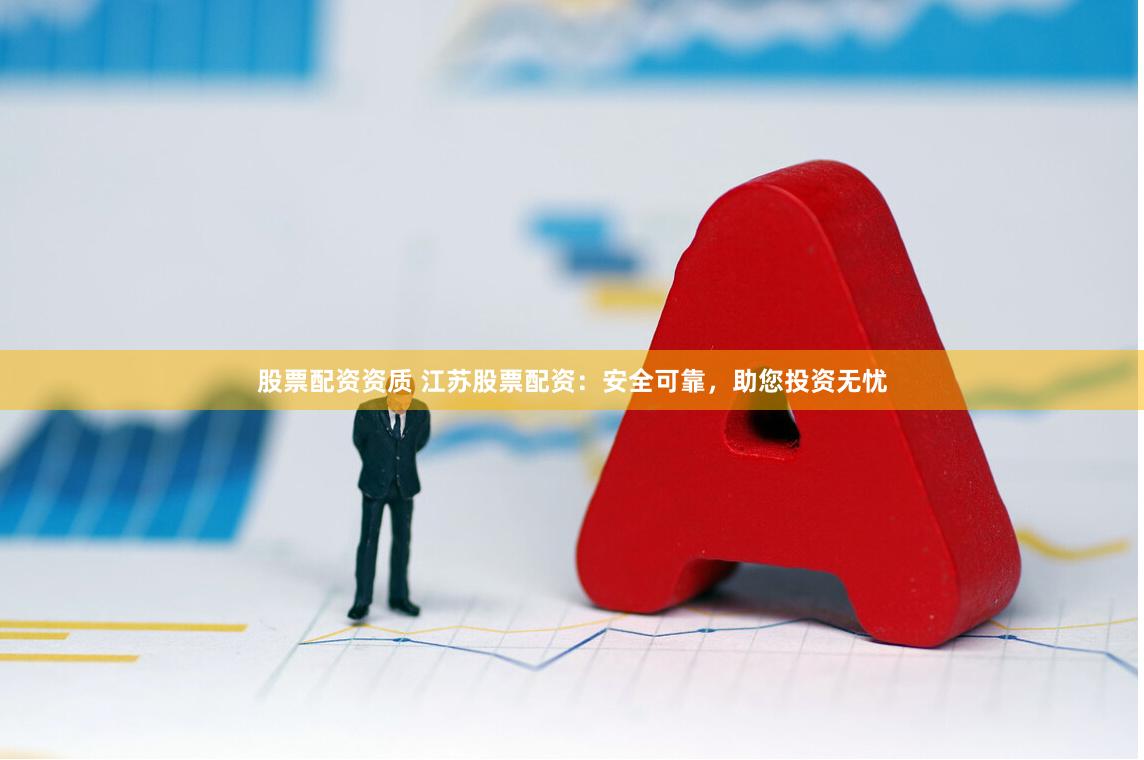 股票配资资质 江苏股票配资：安全可靠，助您投资无忧