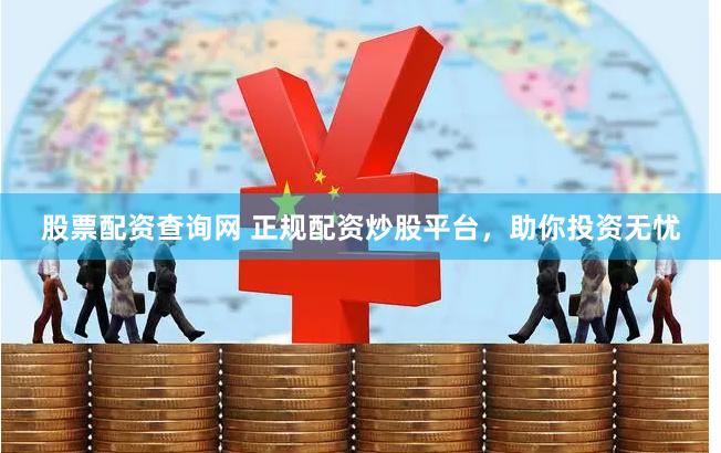 股票配资查询网 正规配资炒股平台，助你投资无忧