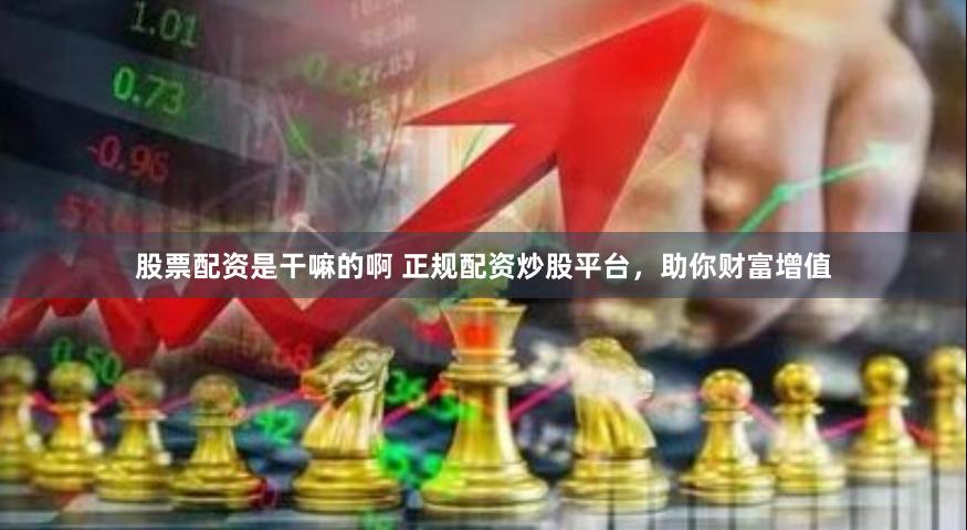 股票配资是干嘛的啊 正规配资炒股平台，助你财富增值