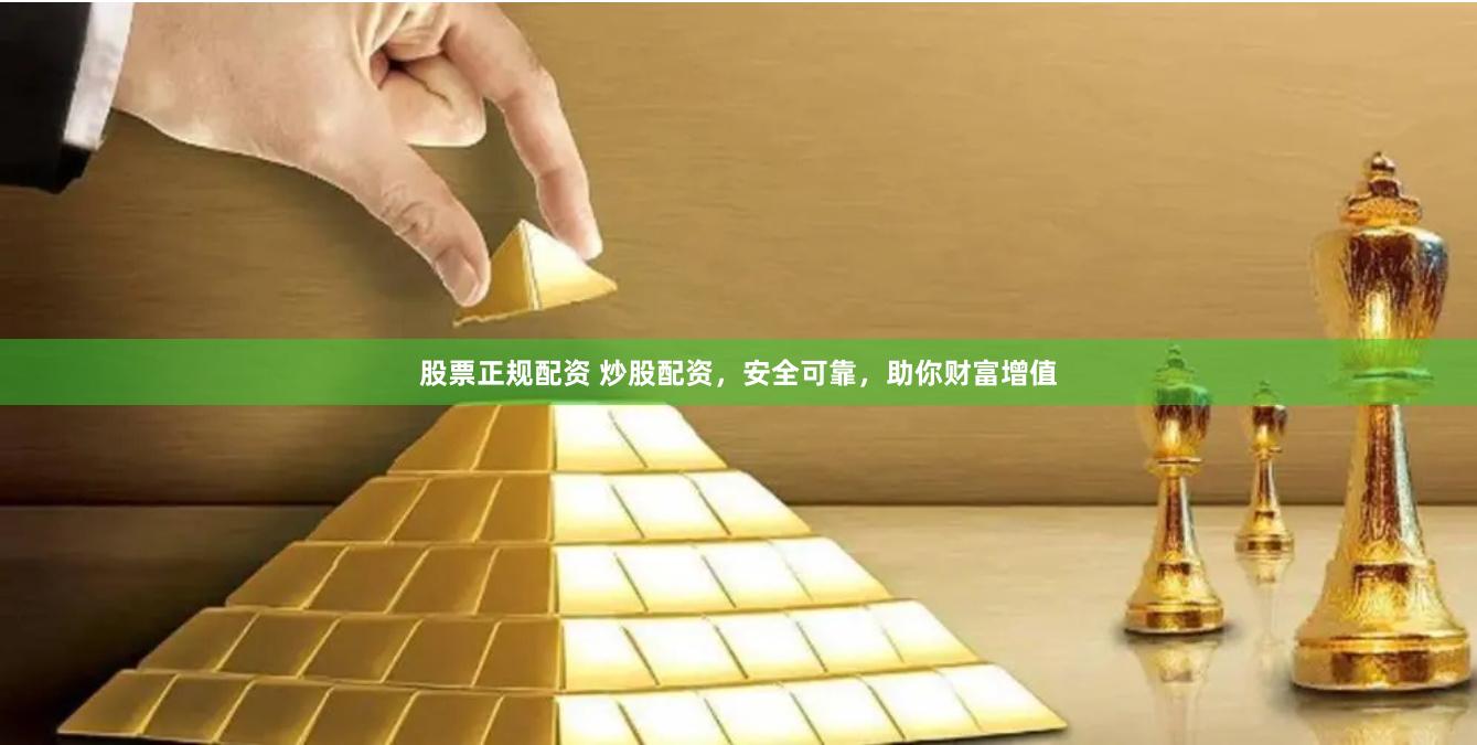 股票正规配资 炒股配资，安全可靠，助你财富增值