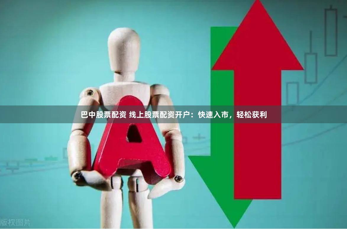 巴中股票配资 线上股票配资开户：快速入市，轻松获利