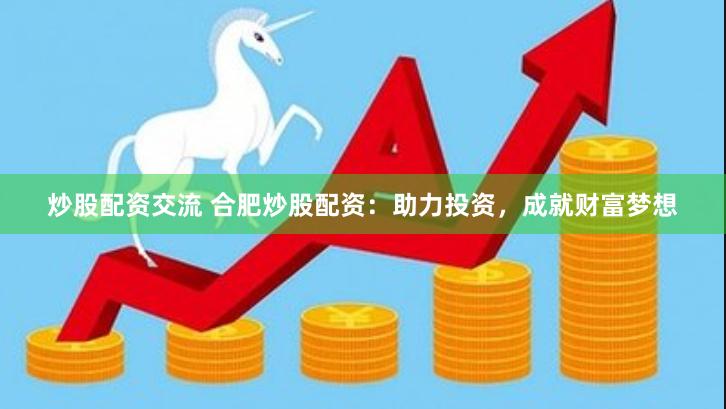 炒股配资交流 合肥炒股配资：助力投资，成就财富梦想