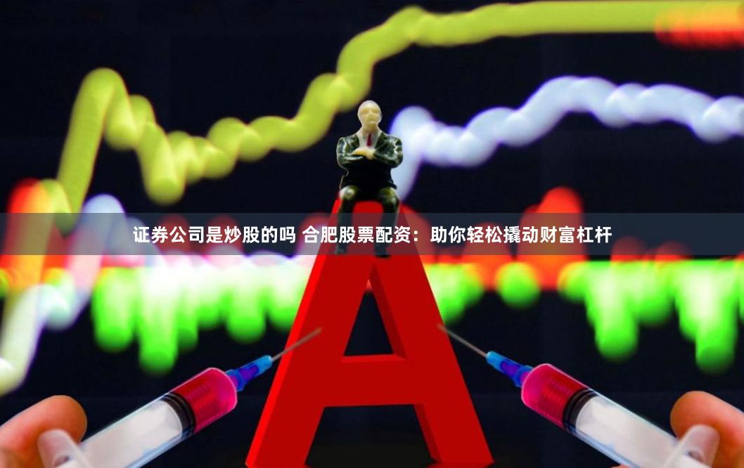 证券公司是炒股的吗 合肥股票配资：助你轻松撬动财富杠杆