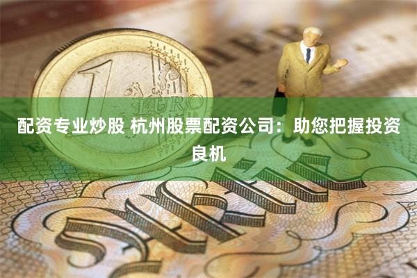 配资专业炒股 杭州股票配资公司：助您把握投资良机