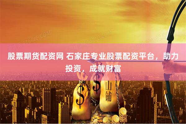股票期货配资网 石家庄专业股票配资平台，助力投资，成就财富