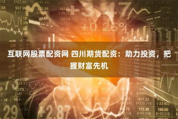 互联网股票配资网 四川期货配资：助力投资，把握财富先机