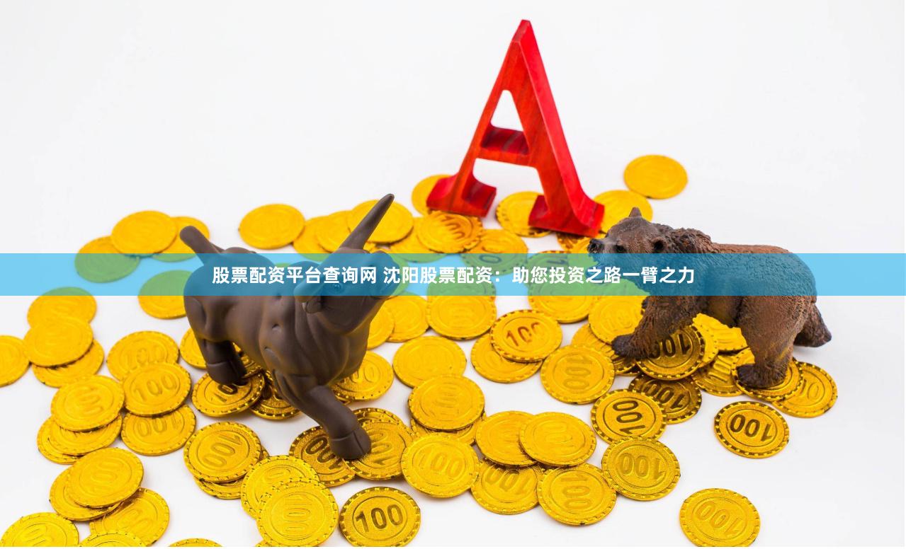股票配资平台查询网 沈阳股票配资：助您投资之路一臂之力
