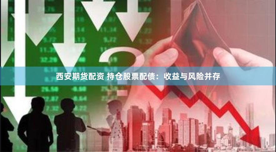 西安期货配资 持仓股票配债：收益与风险并存