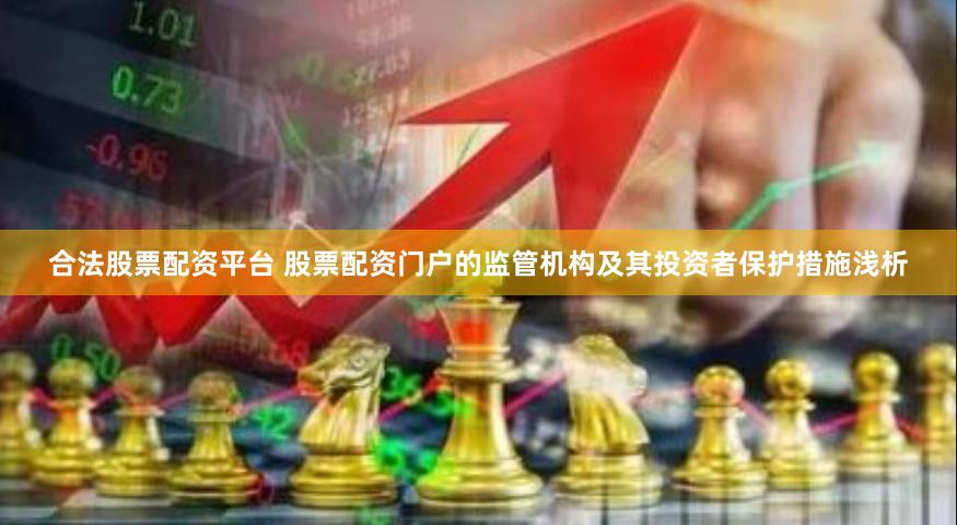 合法股票配资平台 股票配资门户的监管机构及其投资者保护措施浅析