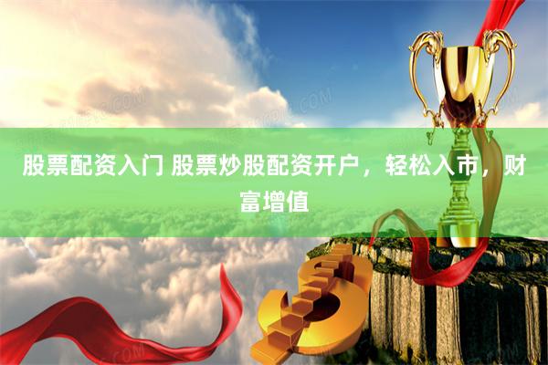 股票配资入门 股票炒股配资开户，轻松入市，财富增值
