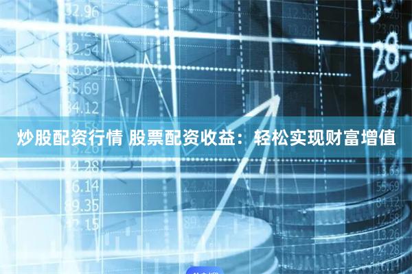 炒股配资行情 股票配资收益：轻松实现财富增值