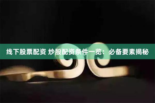 线下股票配资 炒股配资条件一览：必备要素揭秘