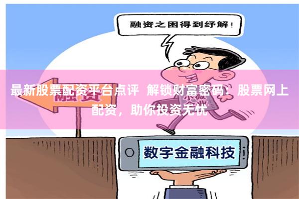 最新股票配资平台点评  解锁财富密码：股票网上配资，助你投资无忧