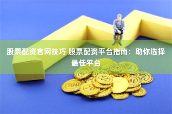 股票配资官网技巧 股票配资平台指南：助你选择最佳平台