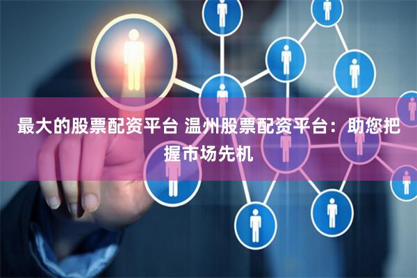 最大的股票配资平台 温州股票配资平台：助您把握市场先机