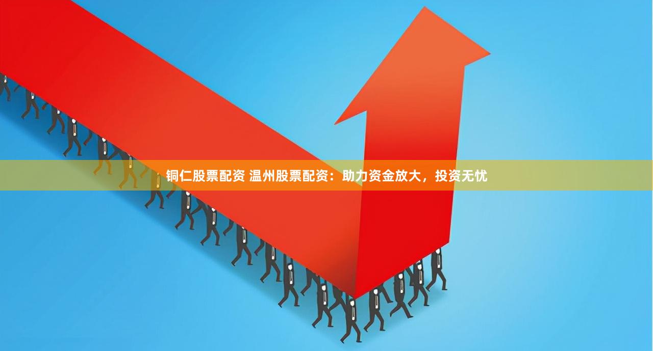 铜仁股票配资 温州股票配资：助力资金放大，投资无忧