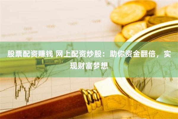 股票配资赚钱 网上配资炒股：助你资金翻倍，实现财富梦想