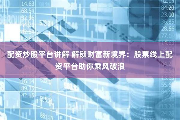 配资炒股平台讲解 解锁财富新境界：股票线上配资平台助你乘风破浪