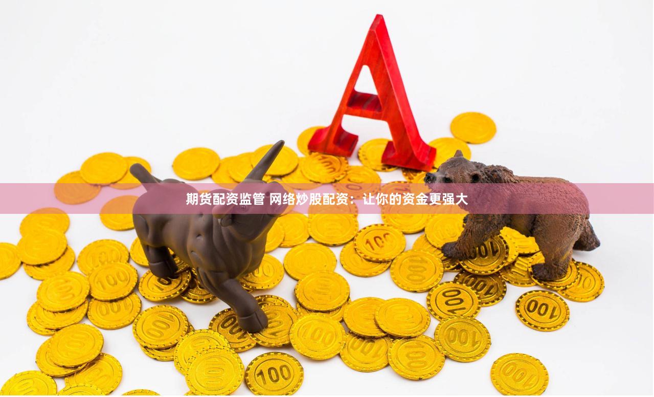 期货配资监管 网络炒股配资：让你的资金更强大