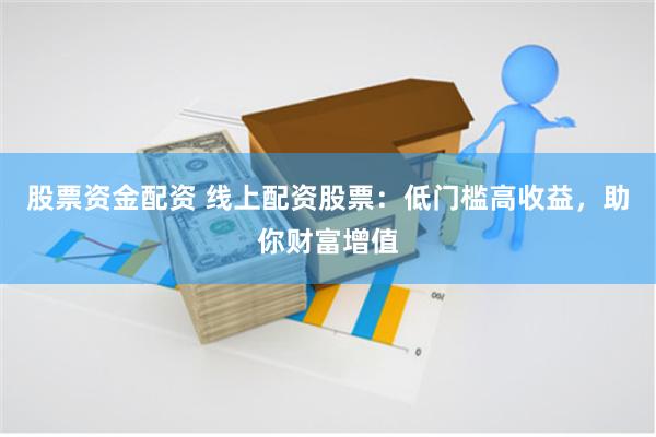 股票资金配资 线上配资股票：低门槛高收益，助你财富增值